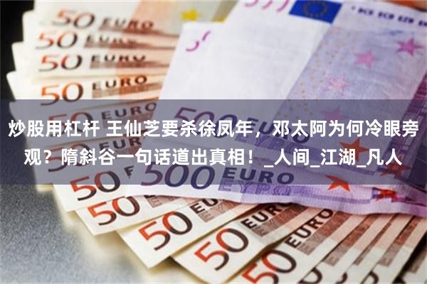 炒股用杠杆 王仙芝要杀徐凤年，邓太阿为何冷眼旁观？隋斜谷一句话道出真相！_人间_江湖_凡人