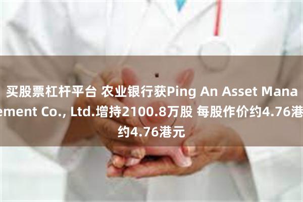 买股票杠杆平台 农业银行获Ping An Asset Management Co., Ltd.增持2100.8万股 每股作价约4.76港元