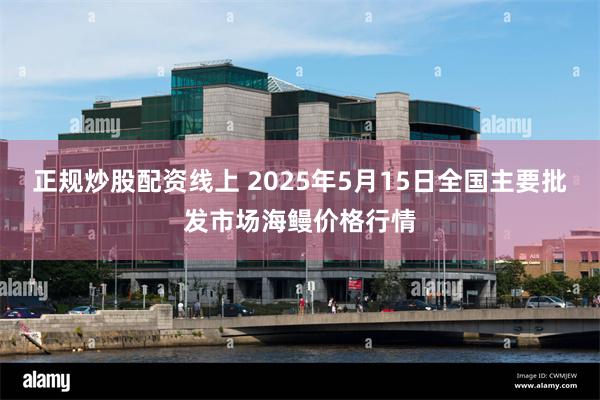 正规炒股配资线上 2025年5月15日全国主要批发市场海鳗价格行情
