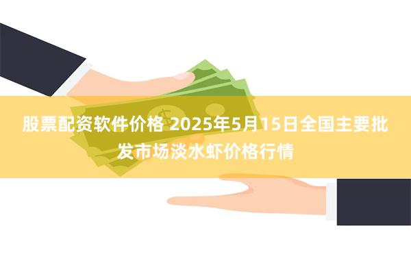 股票配资软件价格 2025年5月15日全国主要批发市场淡水虾价格行情