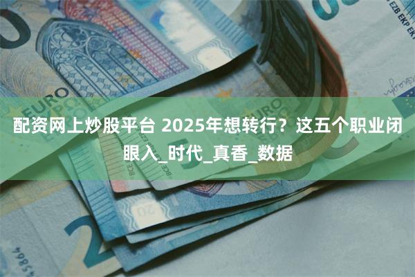 配资网上炒股平台 2025年想转行？这五个职业闭眼入_时代_真香_数据