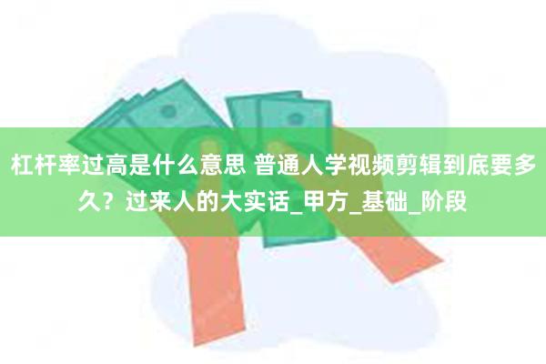 杠杆率过高是什么意思 普通人学视频剪辑到底要多久？过来人的大实话_甲方_基础_阶段