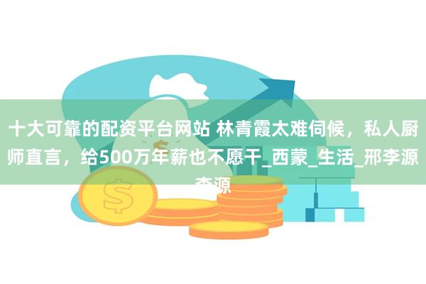 十大可靠的配资平台网站 林青霞太难伺候，私人厨师直言，给500万年薪也不愿干_西蒙_生活_邢李源