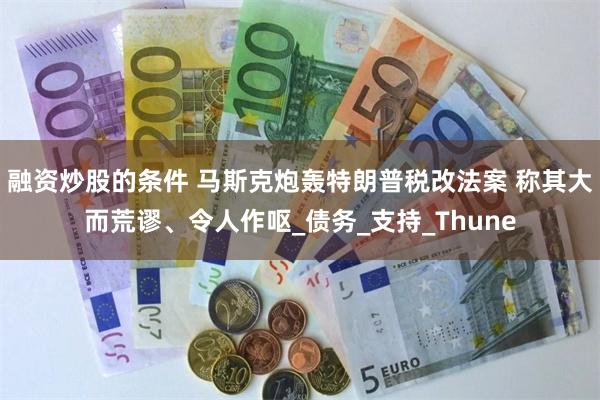 融资炒股的条件 马斯克炮轰特朗普税改法案 称其大而荒谬、令人作呕_债务_支持_Thune