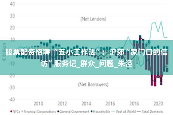 股票配资招聘 “五小工作法”：沪郊“家门口的信访”服务记_群众_问题_朱泾
