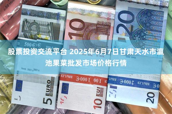 股票投资交流平台 2025年6月7日甘肃天水市瀛池果菜批发市场价格行情