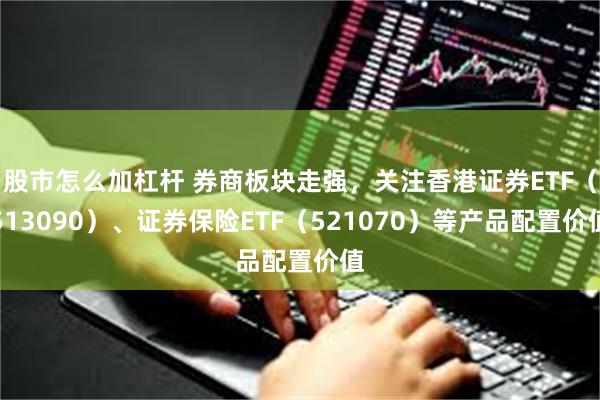 股市怎么加杠杆 券商板块走强，关注香港证券ETF（513090）、证券保险ETF（521070）等产品配置价值