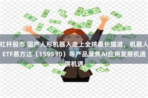 杠杆股市 国产人形机器人走上全球最长猫道，机器人ETF易方达（159530）等产品聚焦AI应用发展机遇