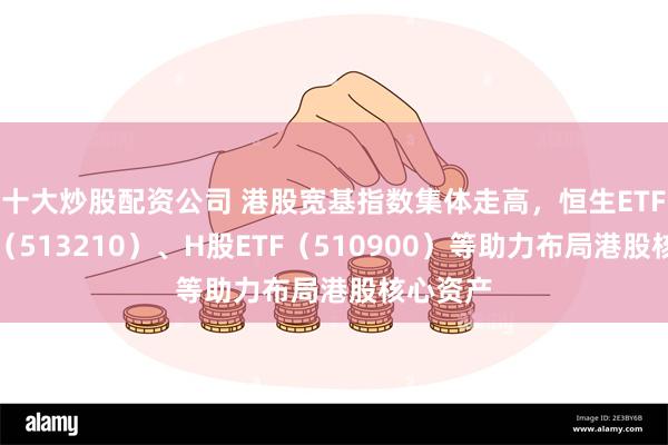 十大炒股配资公司 港股宽基指数集体走高，恒生ETF易方达（513210）、H股ETF（510900）等助力布局港股核心资产