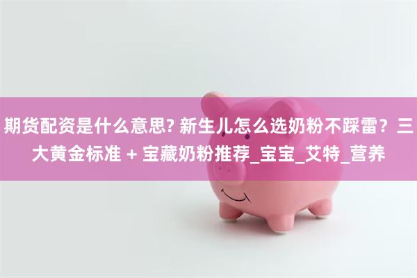 期货配资是什么意思? 新生儿怎么选奶粉不踩雷？三大黄金标准 + 宝藏奶粉推荐_宝宝_艾特_营养