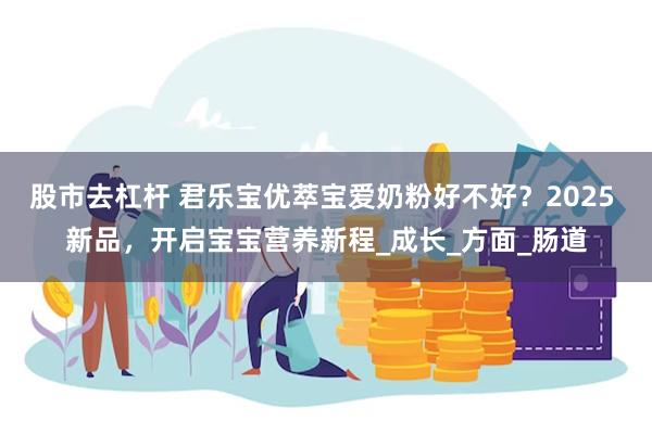 股市去杠杆 君乐宝优萃宝爱奶粉好不好？2025 新品，开启宝宝营养新程_成长_方面_肠道