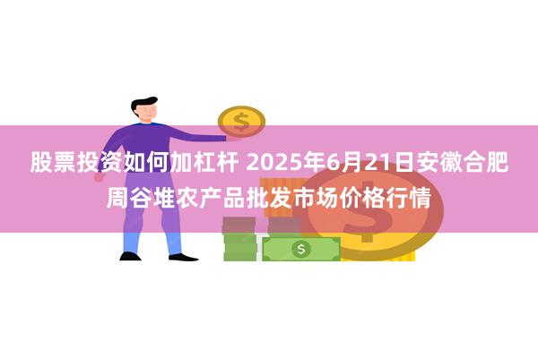 股票投资如何加杠杆 2025年6月21日安徽合肥周谷堆农产品批发市场价格行情