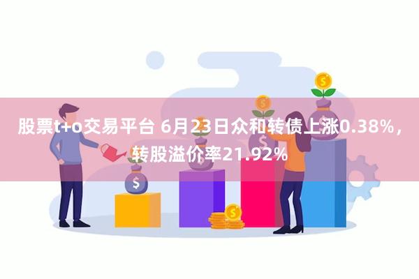 股票t+o交易平台 6月23日众和转债上涨0.38%，转股溢价率21.92%