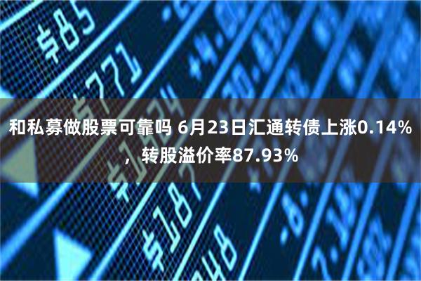 和私募做股票可靠吗 6月23日汇通转债上涨0.14%，转股溢价率87.93%