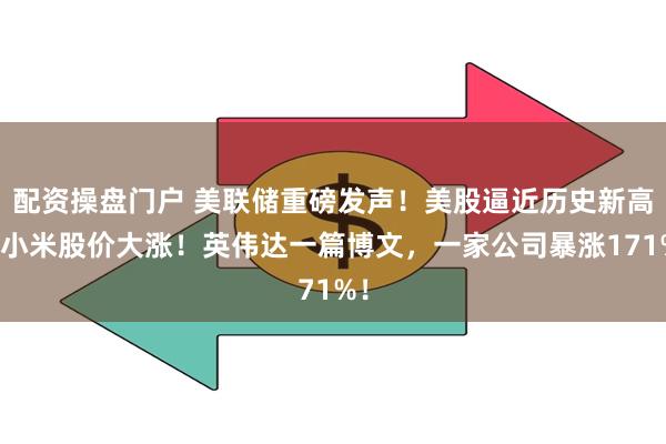 配资操盘门户 美联储重磅发声！美股逼近历史新高，小米股价大涨！英伟达一篇博文，一家公司暴涨171%！