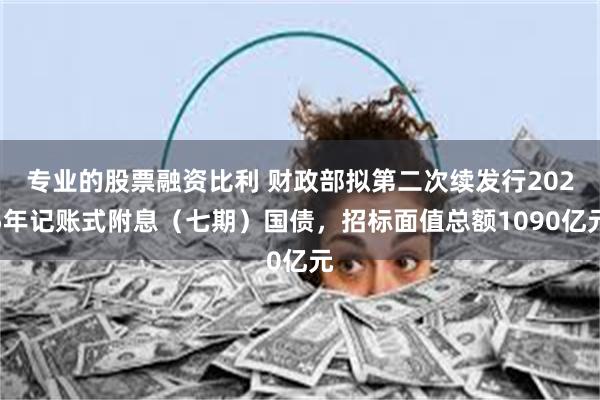 专业的股票融资比利 财政部拟第二次续发行2025年记账式附息（七期）国债，招标面值总额1090亿元