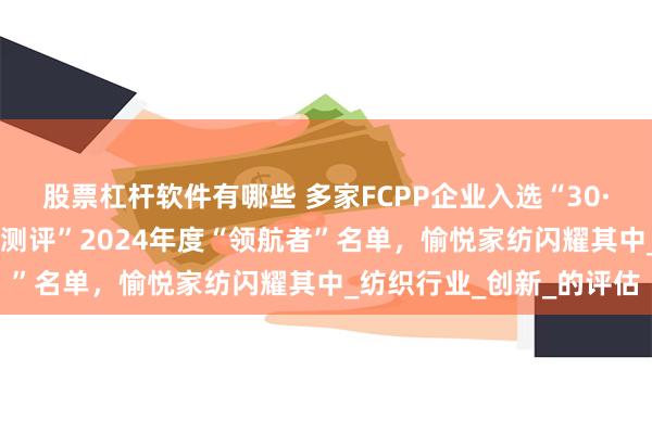 股票杠杆软件有哪些 多家FCPP企业入选“30·60企业气候领导力阶梯测评”2024年度“领航者”名单，愉悦家纺闪耀其中_纺织行业_创新_的评估