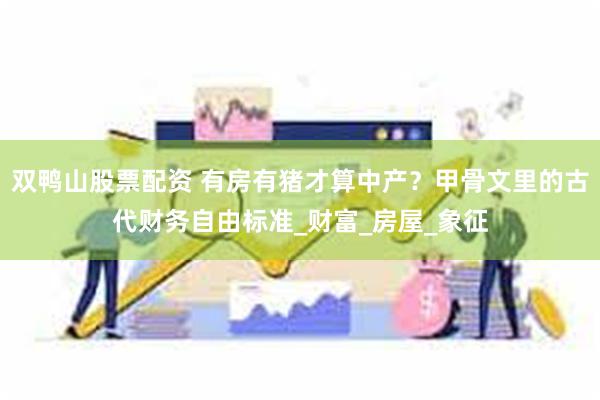 双鸭山股票配资 有房有猪才算中产？甲骨文里的古代财务自由标准_财富_房屋_象征