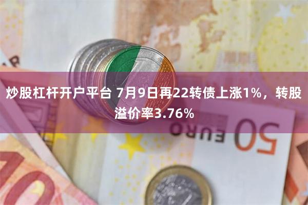 炒股杠杆开户平台 7月9日再22转债上涨1%，转股溢价率3.76%