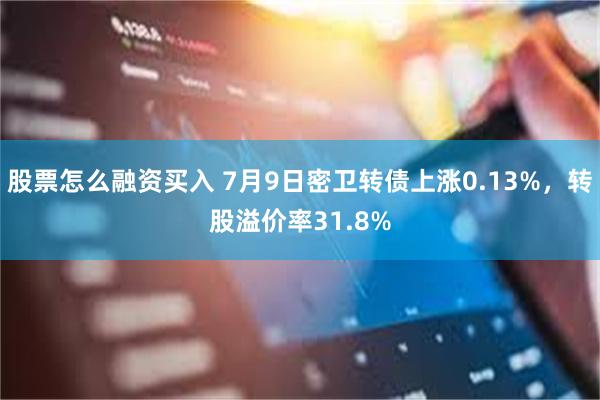 股票怎么融资买入 7月9日密卫转债上涨0.13%，转股溢价率31.8%