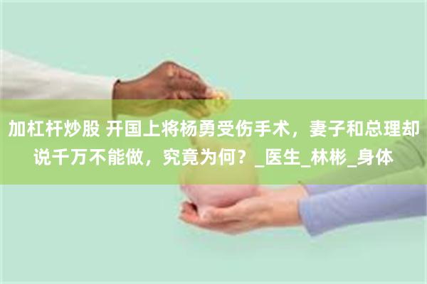 加杠杆炒股 开国上将杨勇受伤手术，妻子和总理却说千万不能做，究竟为何？_医生_林彬_身体