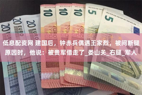 低息配资网 建国后，钟赤兵偶遇王家烈，被问断腿原因时，他说：被贵军借走了_娄山关_右腿_军人