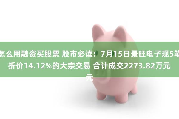 怎么用融资买股票 股市必读：7月15日景旺电子现5笔折价14.12%的大宗交易 合计成交2273.82万元