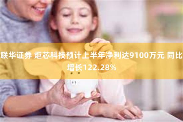 联华证券 炬芯科技预计上半年净利达9100万元 同比增长122.28%