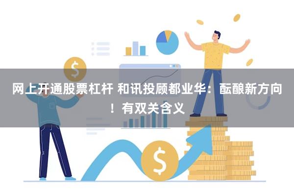 网上开通股票杠杆 和讯投顾都业华：酝酿新方向！有双关含义