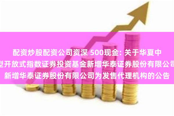配资炒股配资公司资深 500现金: 关于华夏中证500自由现金流交易型开放式指数证券投资基金新增华泰证券股份有限公司为发售代理机构的公告