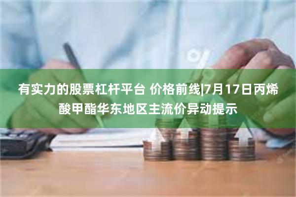 有实力的股票杠杆平台 价格前线|7月17日丙烯酸甲酯华东地区主流价异动提示