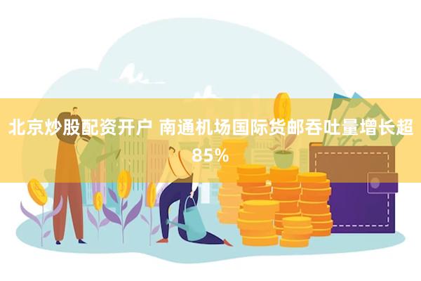 北京炒股配资开户 南通机场国际货邮吞吐量增长超85%
