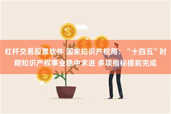 杠杆交易股票软件 国家知识产权局：“十四五”时期知识产权事业稳中求进 多项指标提前完成