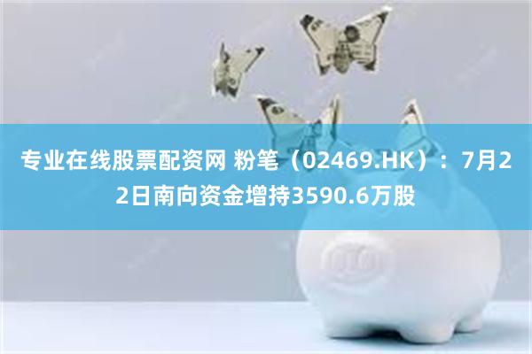 专业在线股票配资网 粉笔（02469.HK）：7月22日南向资金增持3590.6万股