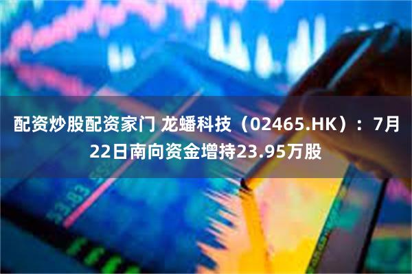 配资炒股配资家门 龙蟠科技（02465.HK）：7月22日南向资金增持23.95万股