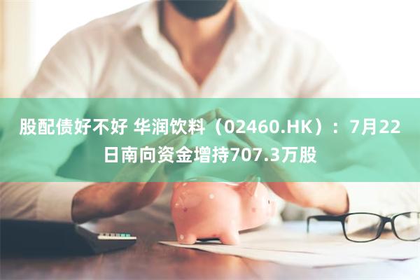 股配债好不好 华润饮料（02460.HK）：7月22日南向资金增持707.3万股