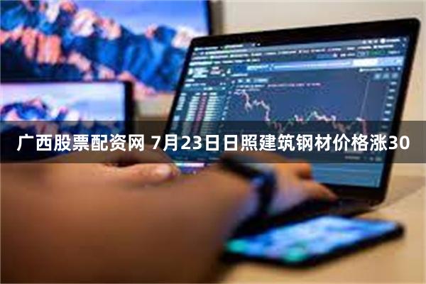 广西股票配资网 7月23日日照建筑钢材价格涨30