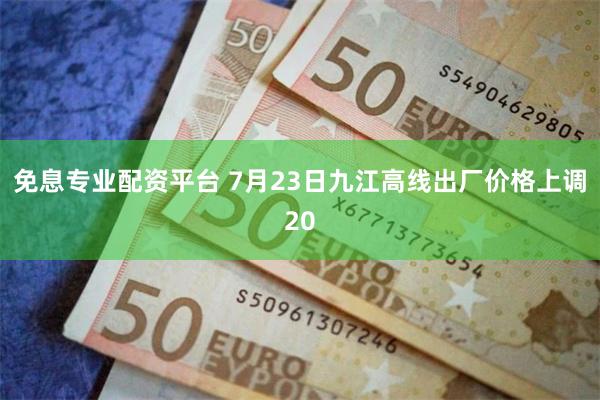 免息专业配资平台 7月23日九江高线出厂价格上调20