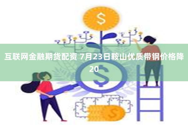 互联网金融期货配资 7月23日鞍山优质带钢价格降20
