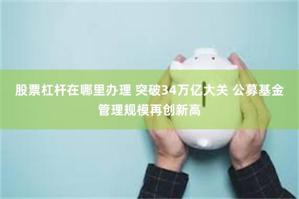 股票杠杆在哪里办理 突破34万亿大关 公募基金管理规模再创新高