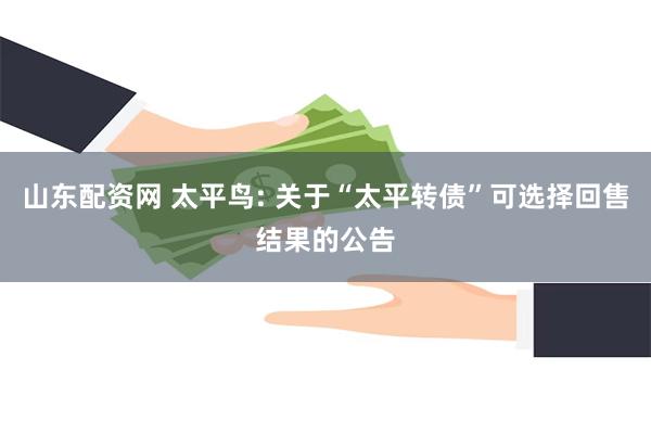 山东配资网 太平鸟: 关于“太平转债”可选择回售结果的公告