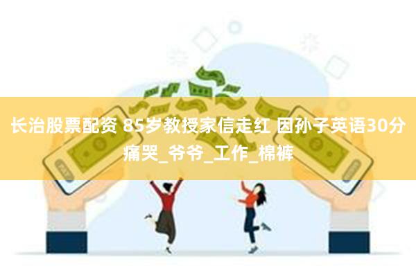 长治股票配资 85岁教授家信走红 因孙子英语30分痛哭_爷爷_工作_棉裤