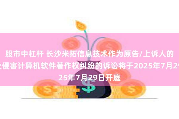 股市中杠杆 长沙米拓信息技术作为原告/上诉人的1起涉及侵害计算机软件著作权纠纷的诉讼将于2025年7月29日开庭