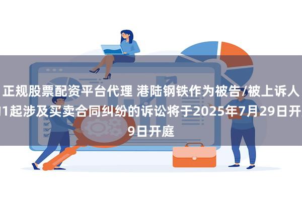 正规股票配资平台代理 港陆钢铁作为被告/被上诉人的1起涉及买卖合同纠纷的诉讼将于2025年7月29日开庭