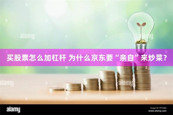 买股票怎么加杠杆 为什么京东要“亲自”来炒菜？