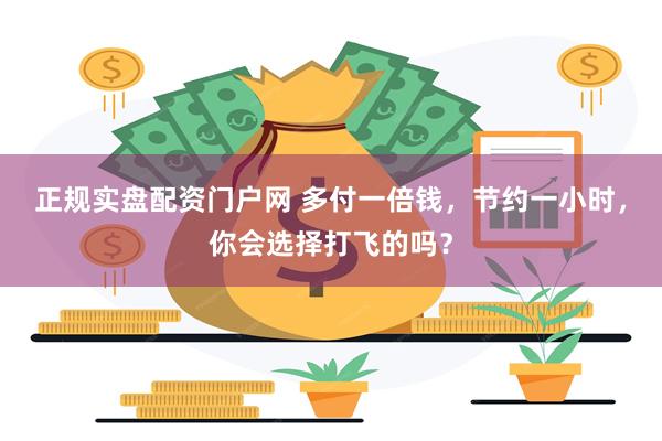 正规实盘配资门户网 多付一倍钱，节约一小时，你会选择打飞的吗？