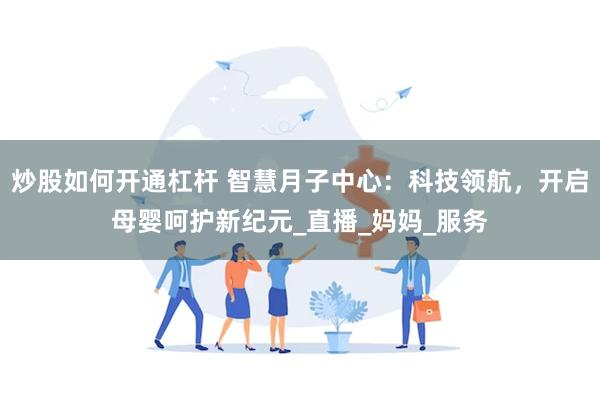 炒股如何开通杠杆 智慧月子中心：科技领航，开启母婴呵护新纪元_直播_妈妈_服务