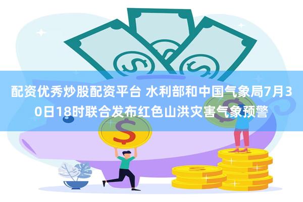 配资优秀炒股配资平台 水利部和中国气象局7月30日18时联合发布红色山洪灾害气象预警