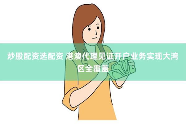 炒股配资选配资 港澳代理见证开户业务实现大湾区全覆盖