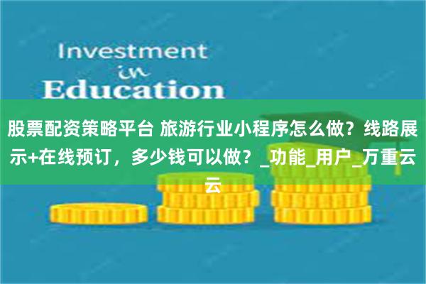 股票配资策略平台 旅游行业小程序怎么做？线路展示+在线预订，多少钱可以做？_功能_用户_万重云